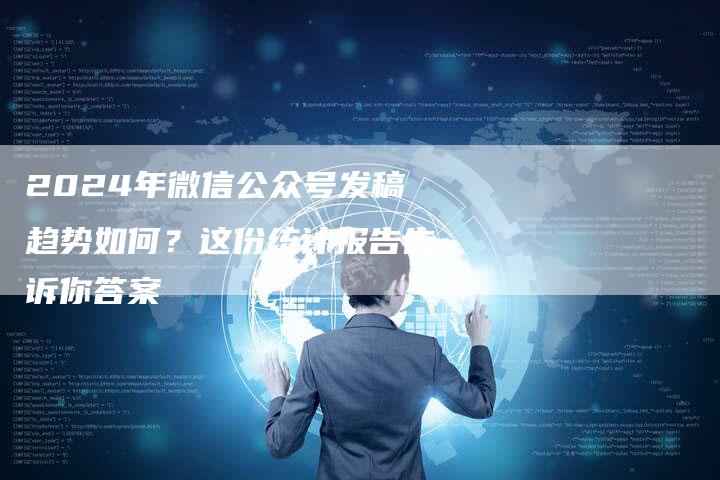 2024年微信公众号发稿趋势如何？这份统计报告告诉你答案