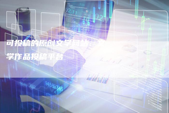 可投稿的原创文学网站、文学作品投稿平台
