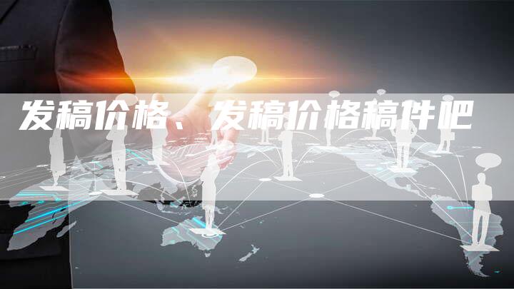 发稿价格、发稿价格稿件吧