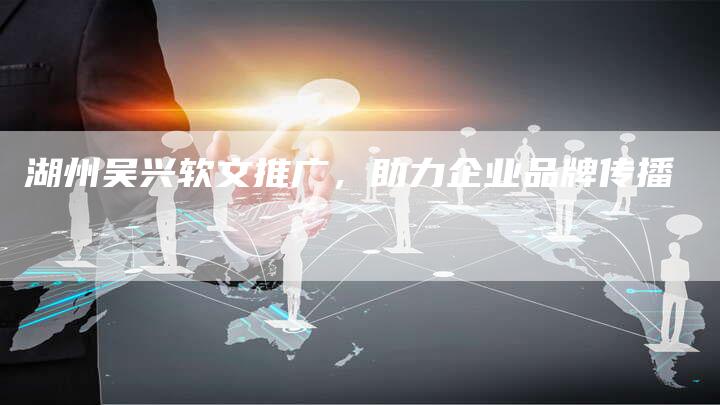 湖州吴兴软文推广，助力企业品牌传播