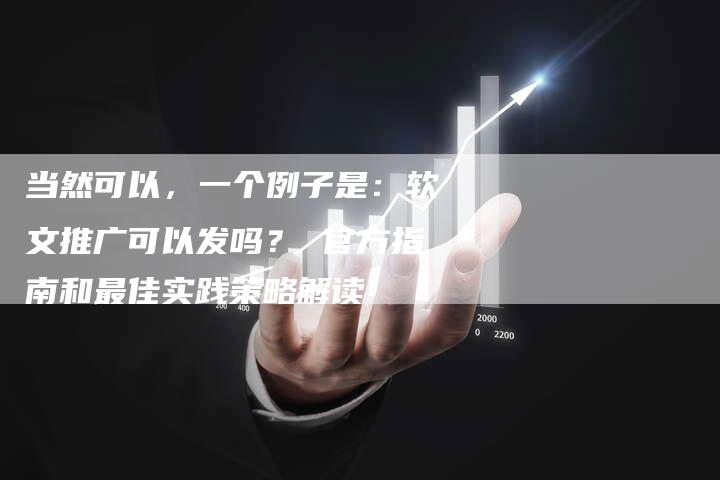 当然可以，一个例子是：软文推广可以发吗？ 官方指南和最佳实践策略解读