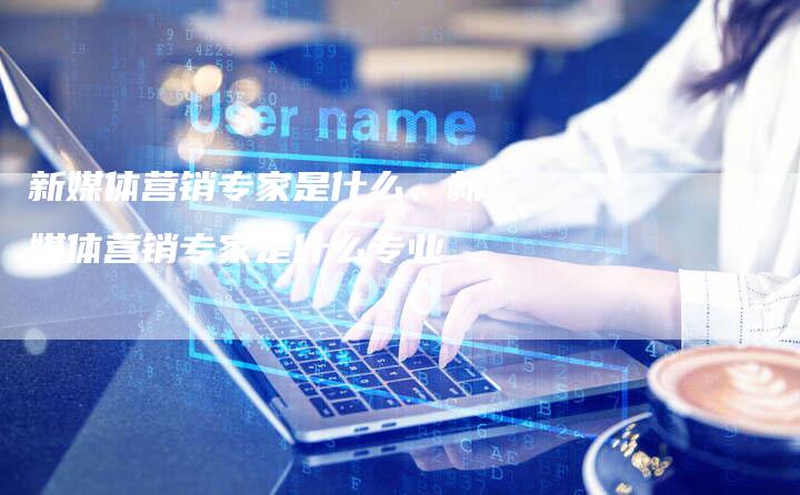 新媒体营销专家是什么、新媒体营销专家是什么专业