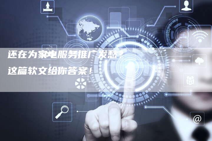 还在为家电服务推广发愁？这篇软文给你答案！