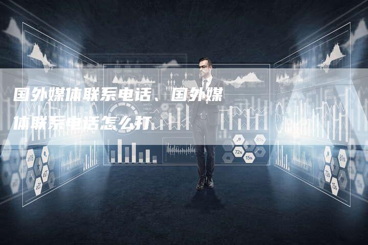 国外媒体联系电话、国外媒体联系电话怎么打