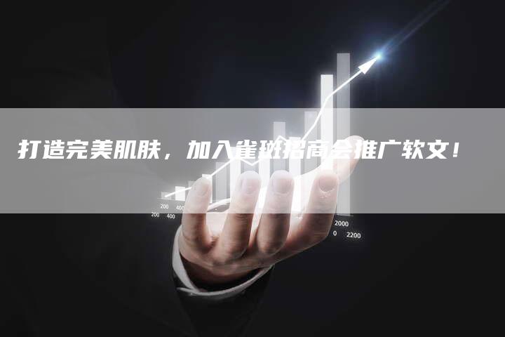 打造完美肌肤，加入雀斑招商会推广软文！