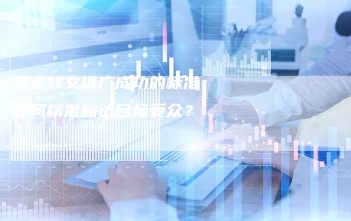 解密软文推广成功的标准：如何精准触达目标受众？