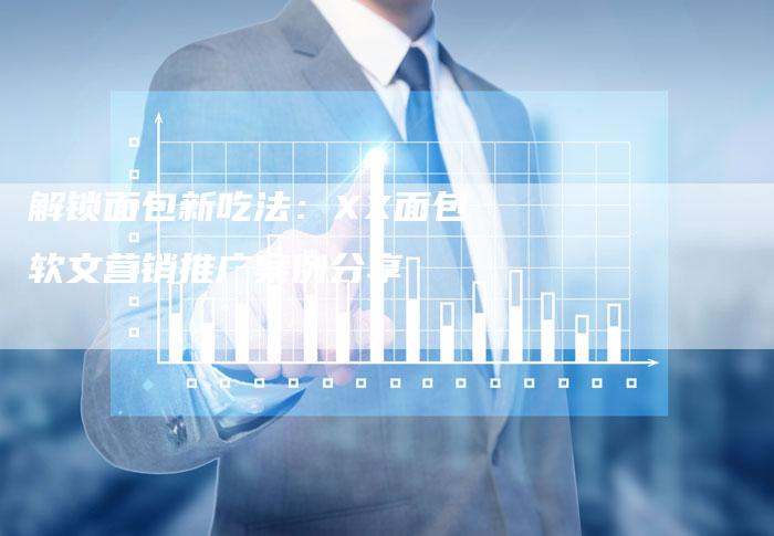 解锁面包新吃法：XX面包软文营销推广案例分享