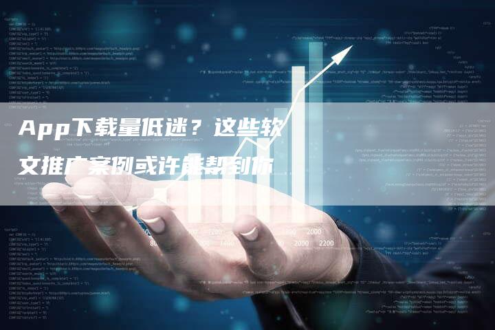 App下载量低迷？这些软文推广案例或许能帮到你
