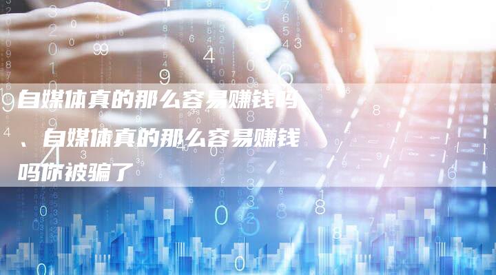 自媒体真的那么容易赚钱吗、自媒体真的那么容易赚钱吗你被骗了