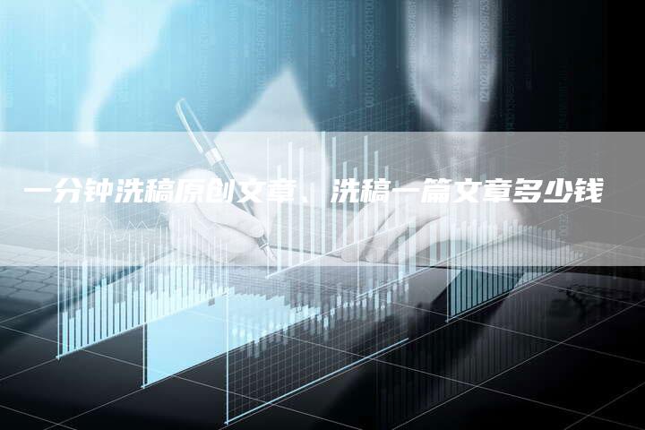 一分钟洗稿原创文章、洗稿一篇文章多少钱