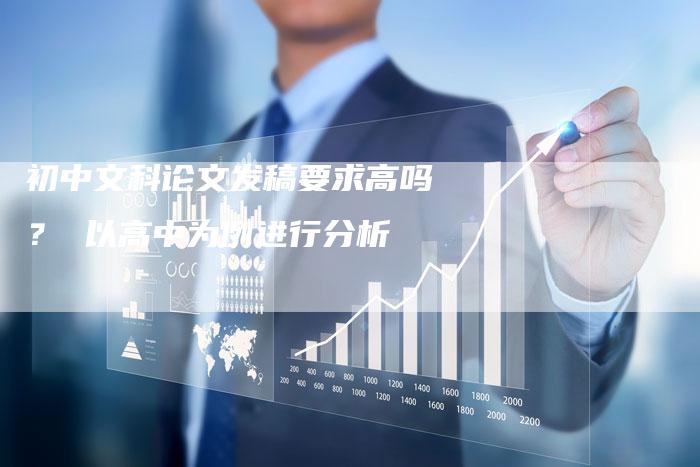 初中文科论文发稿要求高吗？ 以高中为例进行分析
