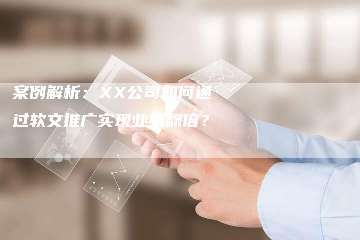 案例解析：XX公司如何通过软文推广实现业绩翻倍？