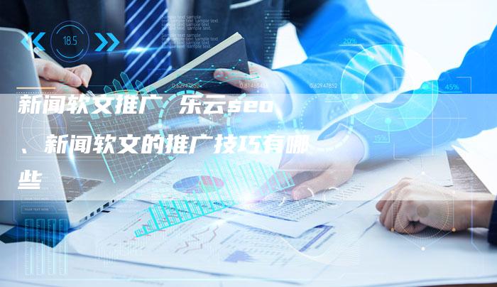 新闻软文推广 乐云seo、新闻软文的推广技巧有哪些