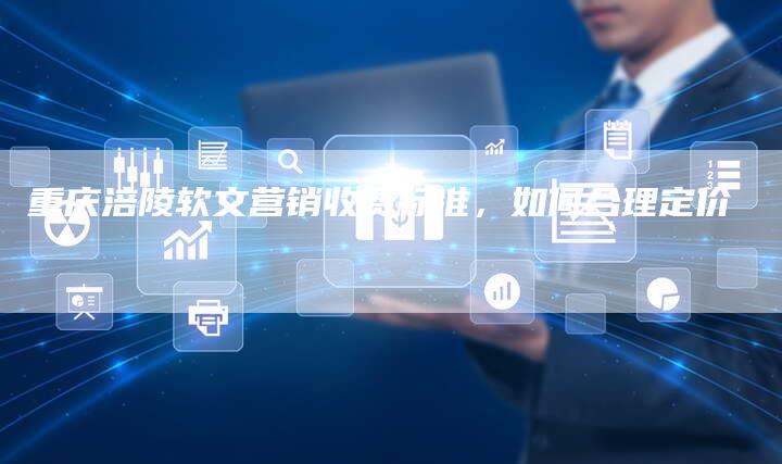 重庆涪陵软文营销收费标准，如何合理定价