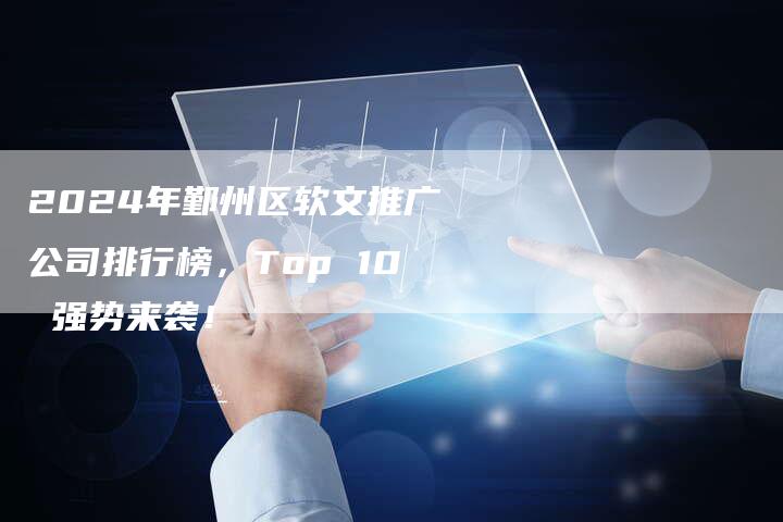 2024年鄞州区软文推广公司排行榜，Top 10 强势来袭！