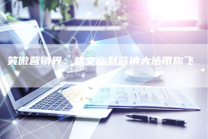 笑傲营销界：软文幽默营销大法带你飞
