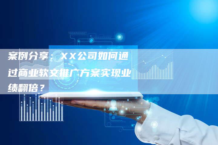 案例分享：XX公司如何通过商业软文推广方案实现业绩翻倍？