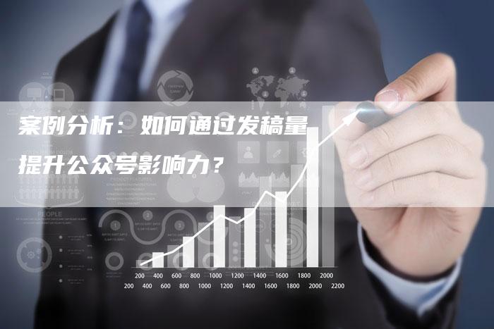 案例分析：如何通过发稿量提升公众号影响力？