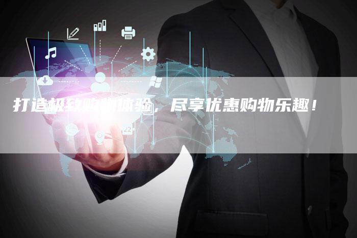 打造极致购物体验，尽享优惠购物乐趣！