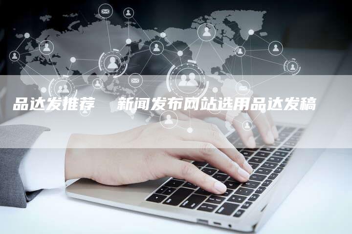 品达发推荐  新闻发布网站选用品达发稿