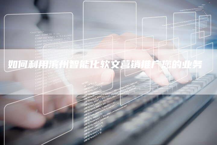 如何利用滨州智能化软文营销推广您的业务
