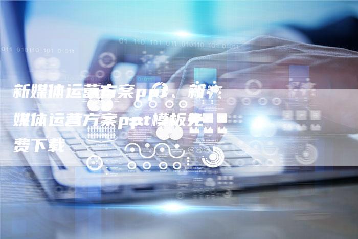 新媒体运营方案ppt、新媒体运营方案ppt模板免费下载