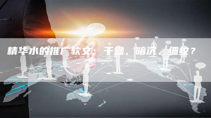 精华水的推广软文：干燥、暗沉、细纹？