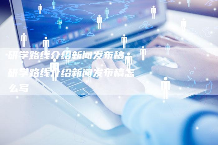 研学路线介绍新闻发布稿、研学路线介绍新闻发布稿怎么写