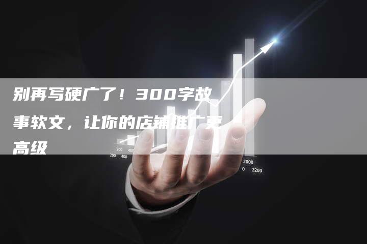 别再写硬广了！300字故事软文，让你的店铺推广更高级