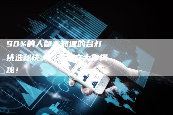 90%的人都不知道的台灯挑选秘诀，厂家软文为你揭秘！