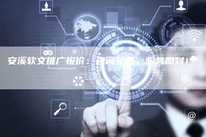 安溪软文推广报价：咨询免费，服务周到！
