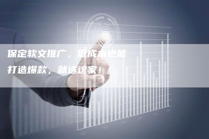 保定软文推广，低成本也能打造爆款，就选这家！