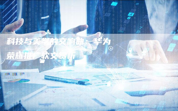 科技与美学的交响曲：华为荣耀推广软文赏析