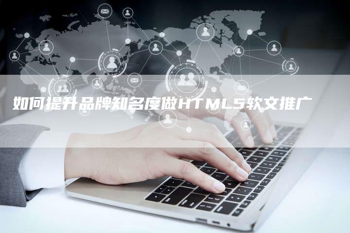 如何提升品牌知名度做HTML5软文推广